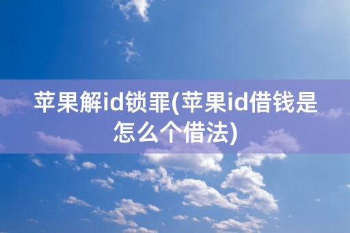 苹果解id锁罪(苹果id借钱是怎么个借法)