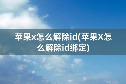 苹果x怎么解除id(苹果X怎么解除id绑定)