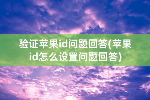 验证苹果id问题回答(苹果id怎么设置问题回答)