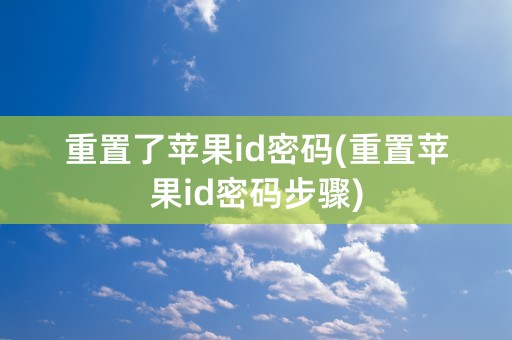 重置了苹果id密码(重置苹果id密码步骤)