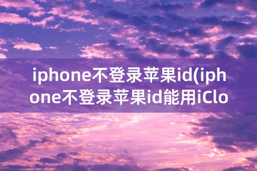 iphone不登录苹果id(iphone不登录苹果id能用iCloud吗)