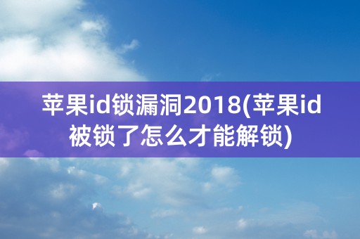 苹果id锁漏洞2018(苹果id被锁了怎么才能解锁)