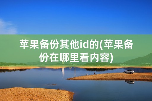 苹果备份其他id的(苹果备份在哪里看内容)