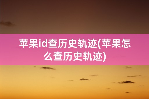 苹果id查历史轨迹(苹果怎么查历史轨迹)