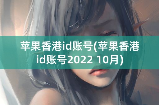 苹果香港id账号(苹果香港id账号2022 10月)