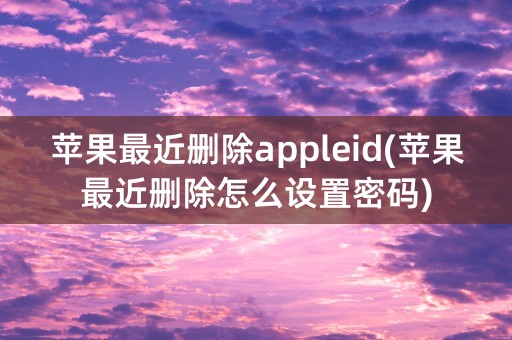 苹果最近删除appleid(苹果最近删除怎么设置密码)