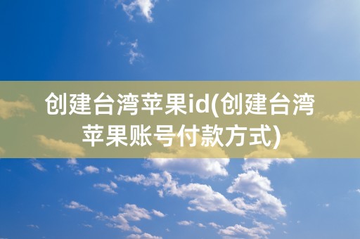 创建台湾苹果id(创建台湾苹果账号付款方式)