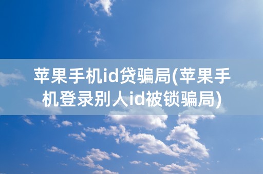 苹果手机id贷骗局(苹果手机登录别人id被锁骗局)