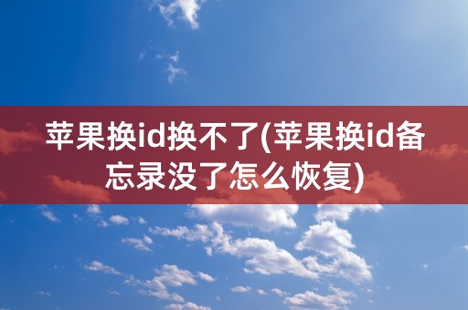 苹果换id换不了(苹果换id备忘录没了怎么恢复)