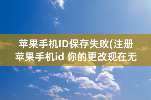 苹果手机ID保存失败(注册苹果手机id 你的更改现在无法保存)