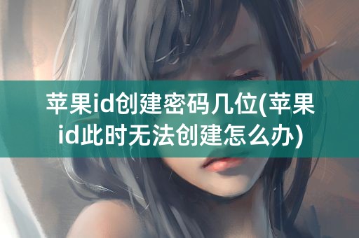 苹果id创建密码几位(苹果id此时无法创建怎么办)