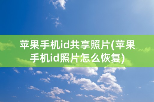 苹果手机id共享照片(苹果手机id照片怎么恢复)