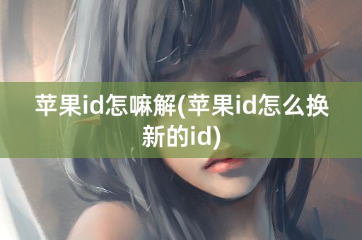 苹果id怎嘛解(苹果id怎么换新的id)