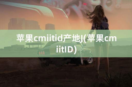 苹果cmiitid产地J(苹果cmiitID)