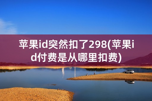 苹果id突然扣了298(苹果id付费是从哪里扣费)