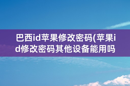 巴西id苹果修改密码(苹果id修改密码其他设备能用吗)