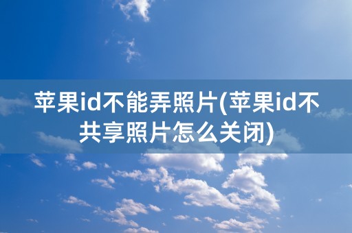 苹果id不能弄照片(苹果id不共享照片怎么关闭)