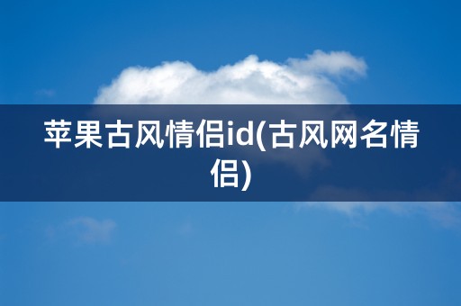 苹果古风情侣id(古风网名情侣)