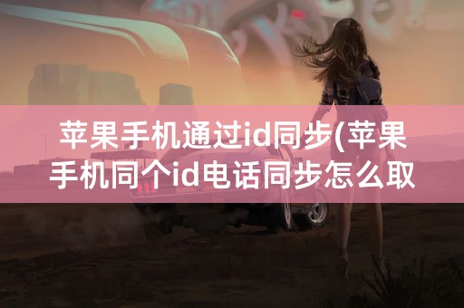 苹果手机通过id同步(苹果手机同个id电话同步怎么取消)