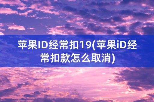 苹果ID经常扣19(苹果iD经常扣款怎么取消)