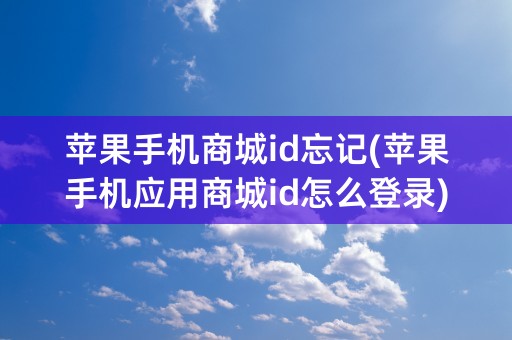 苹果手机商城id忘记(苹果手机应用商城id怎么登录)