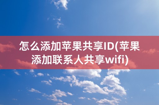 怎么添加苹果共享ID(苹果添加联系人共享wifi)