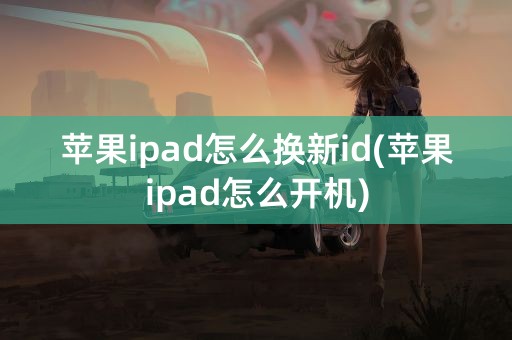 苹果ipad怎么换新id(苹果ipad怎么开机)