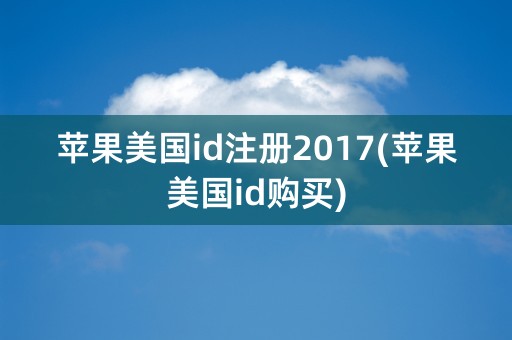 苹果美国id注册2017(苹果美国id购买)