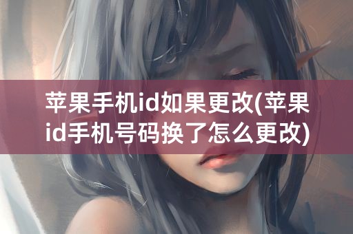 苹果手机id如果更改(苹果id手机号码换了怎么更改)