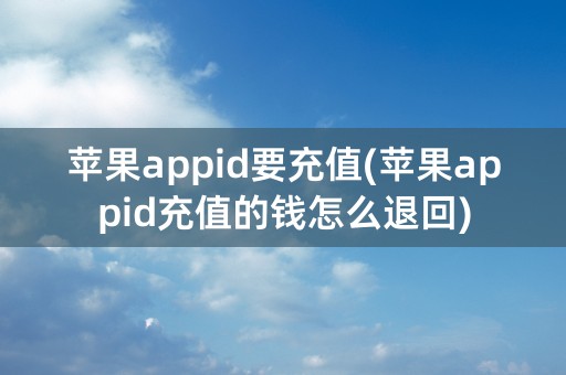 苹果appid要充值(苹果appid充值的钱怎么退回)