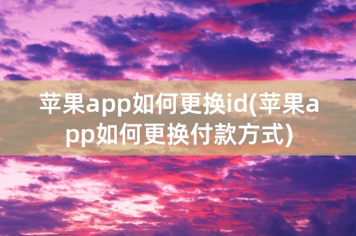 苹果app如何更换id(苹果app如何更换付款方式)