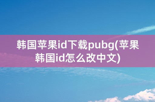 韩国苹果id下载pubg(苹果韩国id怎么改中文)