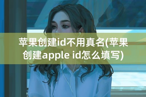 苹果创建id不用真名(苹果创建apple id怎么填写)