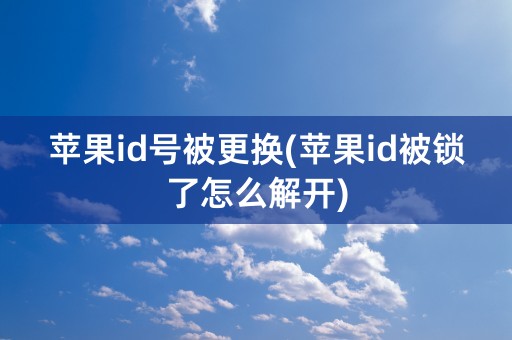 苹果id号被更换(苹果id被锁了怎么解开)