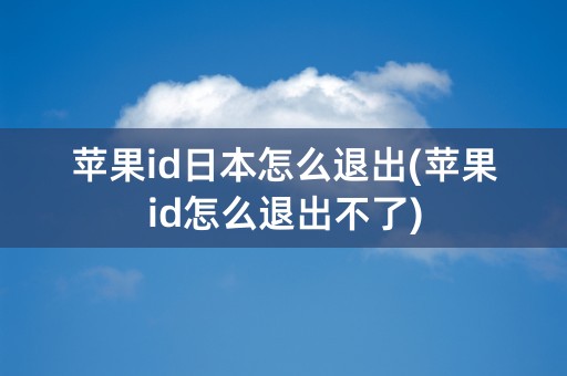 苹果id日本怎么退出(苹果id怎么退出不了)