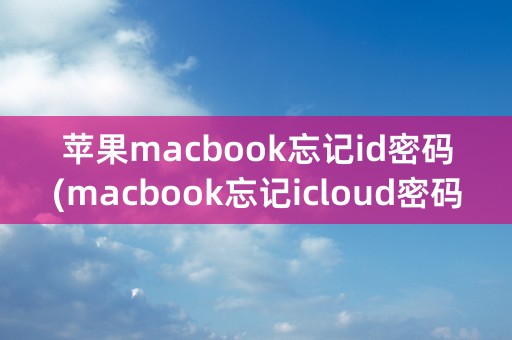 苹果macbook忘记id密码(macbook忘记icloud密码怎么更换id)