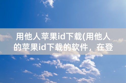 用他人苹果id下载(用他人的苹果id下载的软件，在登录)