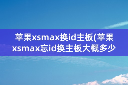 苹果xsmax换id主板(苹果xsmax忘id换主板大概多少钱)