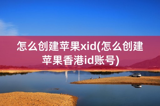 怎么创建苹果xid(怎么创建苹果香港id账号)