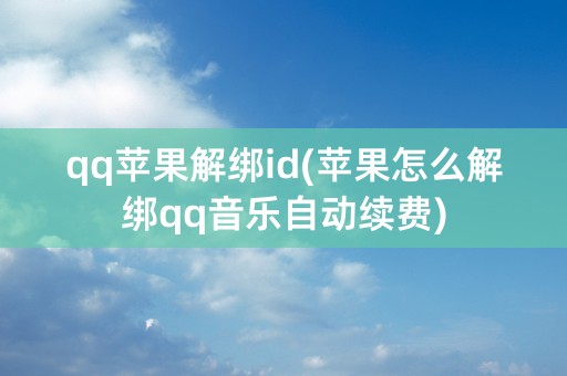 qq苹果解绑id(苹果怎么解绑qq音乐自动续费)