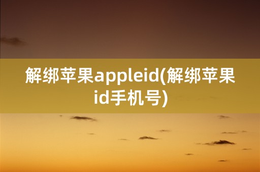 解绑苹果appleid(解绑苹果id手机号)