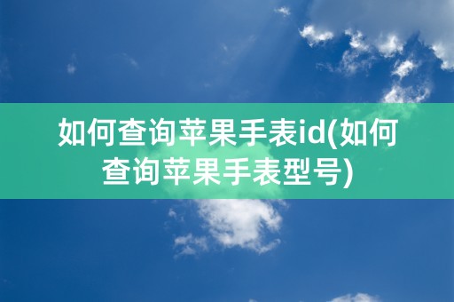 如何查询苹果手表id(如何查询苹果手表型号)