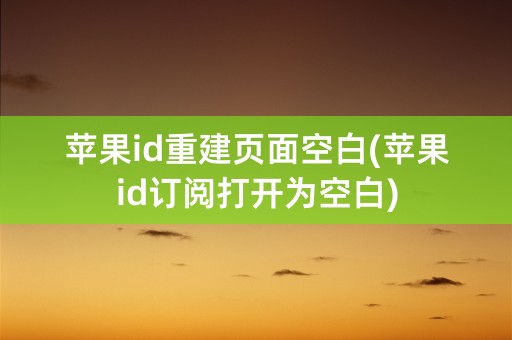 苹果id重建页面空白(苹果id订阅打开为空白)