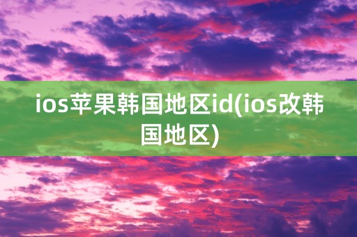 ios苹果韩国地区id(ios改韩国地区)