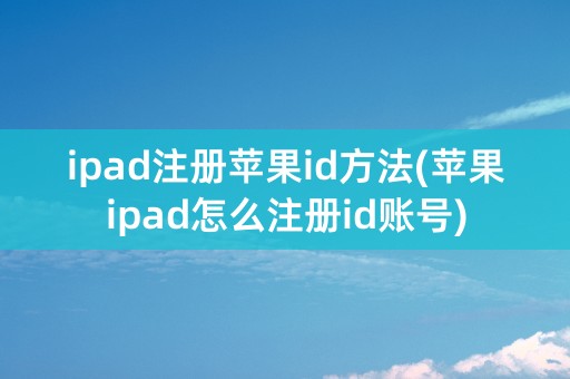 ipad注册苹果id方法(苹果ipad怎么注册id账号)