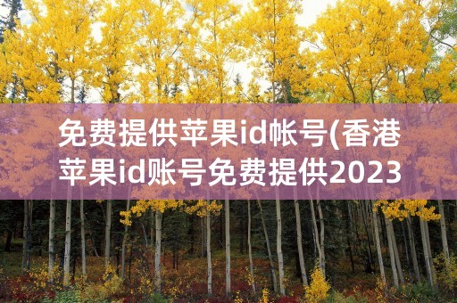 免费提供苹果id帐号(香港苹果id账号免费提供2023)