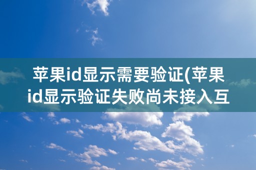 苹果id显示需要验证(苹果id显示验证失败尚未接入互联网)