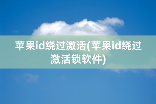 苹果id绕过激活(苹果id绕过激活锁软件)