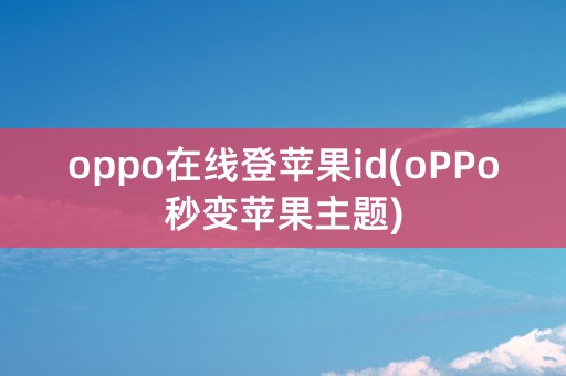 oppo在线登苹果id(oPPo秒变苹果主题)