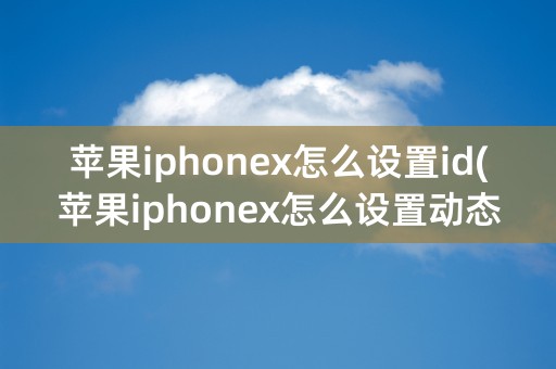 苹果iphonex怎么设置id(苹果iphonex怎么设置动态壁纸)